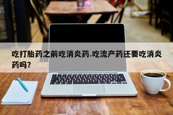 堕胎药怎么购买吃打胎药之前吃消炎药.吃流产药还要吃消炎药吗？