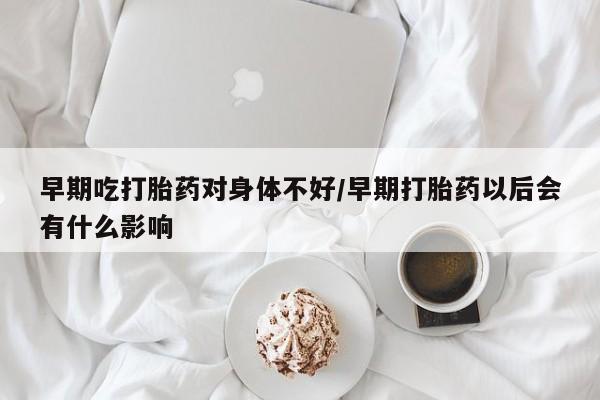 堕胎药怎么购买早期吃打胎药对身体不好/早期打胎药以后会有什么影响