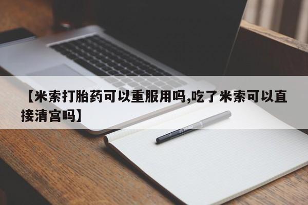 堕胎药怎么购买【米索打胎药可以重服用吗,吃了米索可以直接清宫吗】