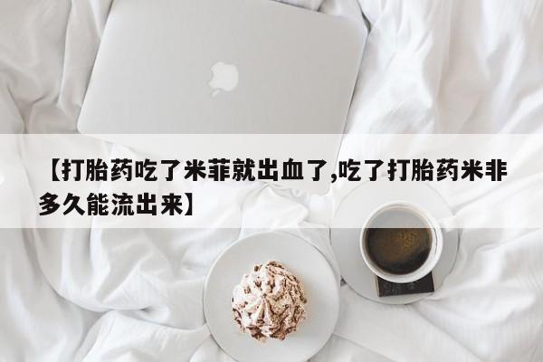 堕胎药怎么购买【打胎药吃了米菲就出血了,吃了打胎药米非多久能流出来】