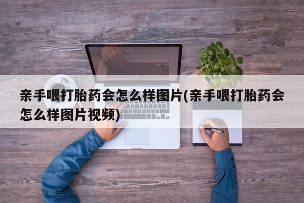 堕胎药怎么购买亲手喂打胎药会怎么样图片(亲手喂打胎药会怎么样图片视频)