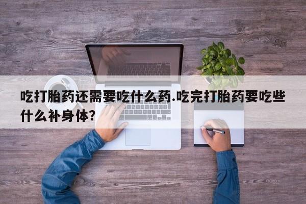 堕胎药怎么购买吃打胎药还需要吃什么药.吃完打胎药要吃些什么补身体？