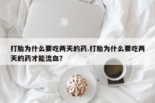 堕胎药怎么购买打胎为什么要吃两天的药.打胎为什么要吃两天的药才能流血？