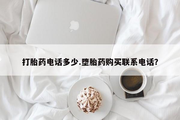 堕胎药怎么购买打胎药电话多少.堕胎药购买联系电话？