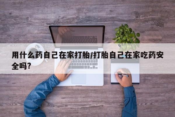堕胎药怎么购买用什么药自己在家打胎/打胎自己在家吃药安全吗?