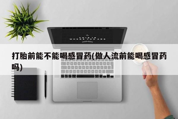 堕胎药怎么购买打胎前能不能喝感冒药(做人流前能喝感冒药吗)