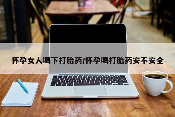堕胎药怎么购买怀孕女人喝下打胎药/怀孕喝打胎药安不安全