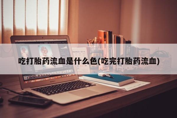 堕胎药怎么购买吃打胎药流血是什么色(吃完打胎药流血)