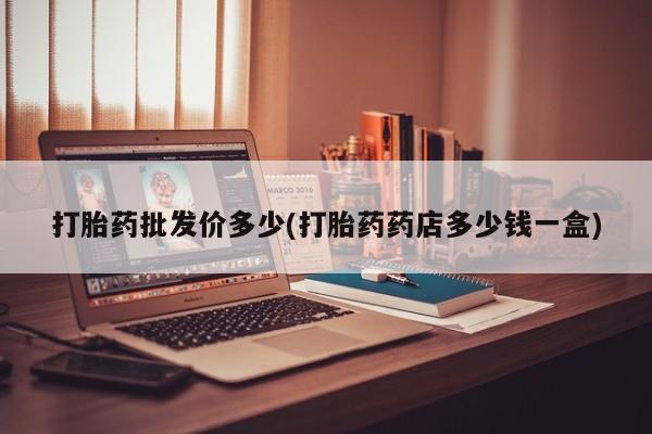 堕胎药怎么购买打胎药批发价多少(打胎药药店多少钱一盒)