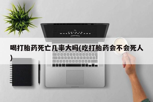 堕胎药怎么购买喝打胎药死亡几率大吗(吃打胎药会不会死人)