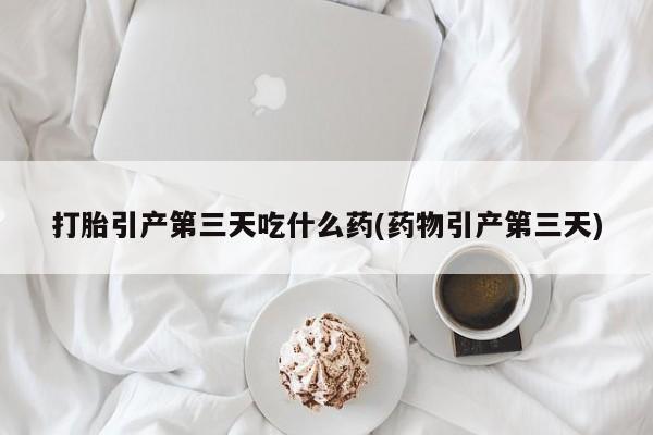 堕胎药怎么购买打胎引产第三天吃什么药(药物引产第三天)