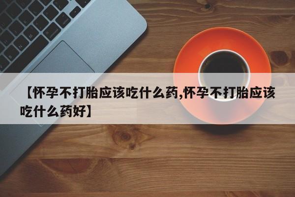 堕胎药怎么购买【怀孕不打胎应该吃什么药,怀孕不打胎应该吃什么药好】