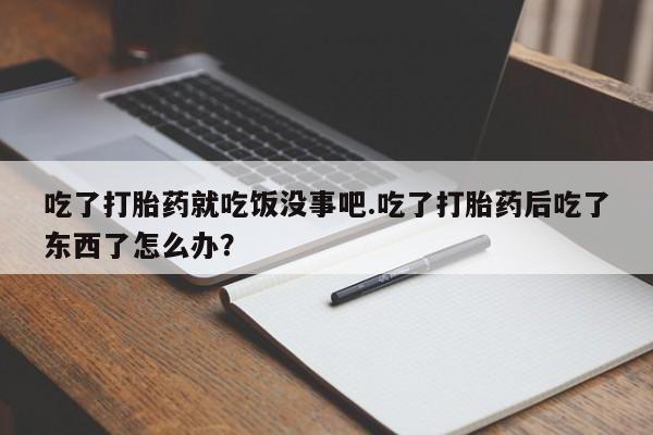 堕胎药怎么购买吃了打胎药就吃饭没事吧.吃了打胎药后吃了东西了怎么办？