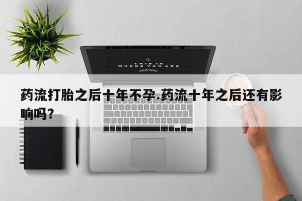 堕胎药怎么购买药流打胎之后十年不孕.药流十年之后还有影响吗？