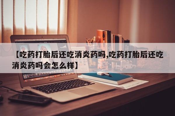 堕胎药怎么购买【吃药打胎后还吃消炎药吗,吃药打胎后还吃消炎药吗会怎么样】