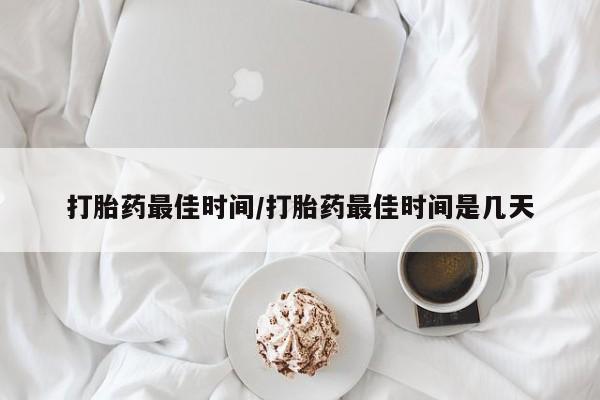 堕胎药怎么购买打胎药最佳时间/打胎药最佳时间是几天