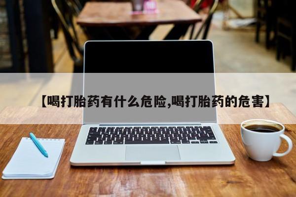 堕胎药怎么购买【喝打胎药有什么危险,喝打胎药的危害】