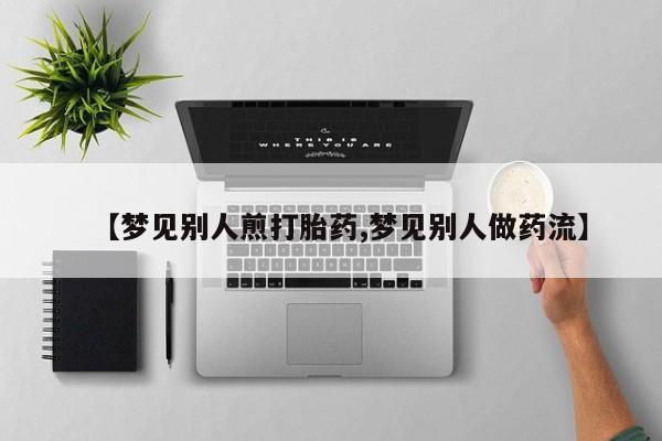 堕胎药怎么购买【梦见别人煎打胎药,梦见别人做药流】