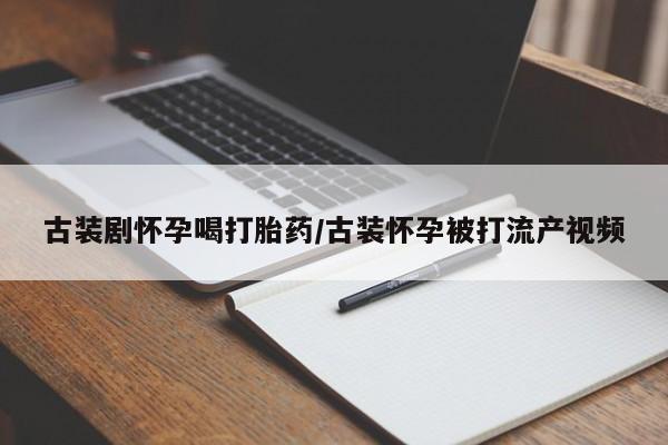 堕胎药怎么购买古装剧怀孕喝打胎药/古装怀孕被打流产视频