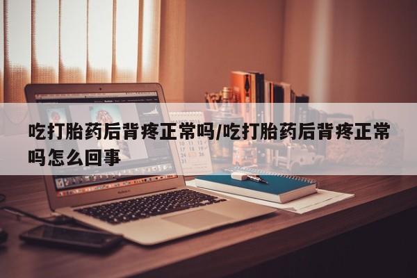 堕胎药怎么购买吃打胎药后背疼正常吗/吃打胎药后背疼正常吗怎么回事