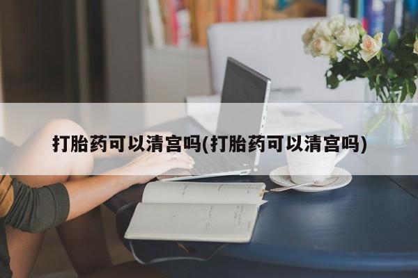 堕胎药怎么购买打胎药可以清宫吗(打胎药可以清宫吗)