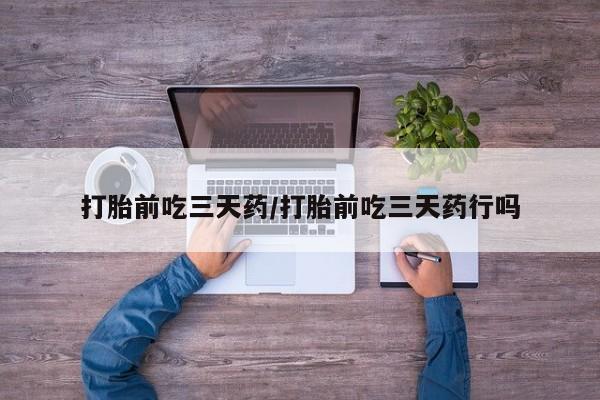 堕胎药怎么购买打胎前吃三天药/打胎前吃三天药行吗