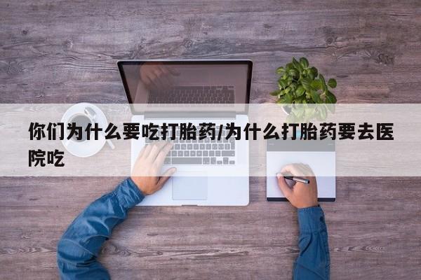堕胎药怎么购买你们为什么要吃打胎药/为什么打胎药要去医院吃