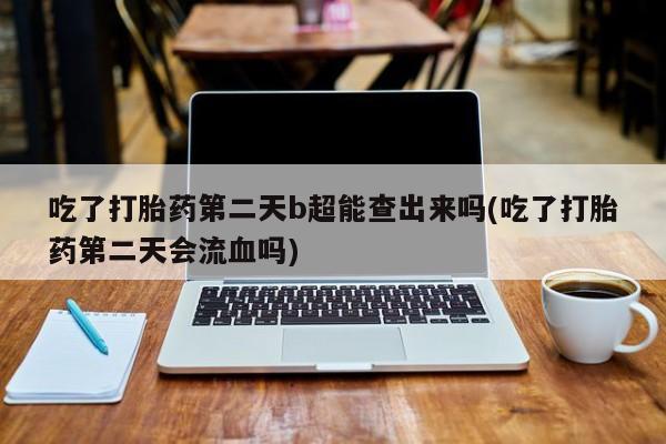 堕胎药怎么购买吃了打胎药第二天b超能查出来吗(吃了打胎药第二天会流血吗)