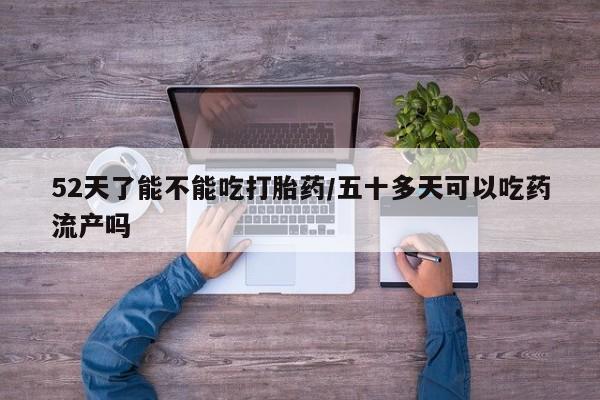 堕胎药怎么购买52天了能不能吃打胎药/五十多天可以吃药流产吗