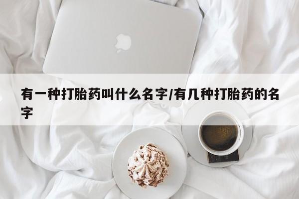 堕胎药怎么购买有一种打胎药叫什么名字/有几种打胎药的名字
