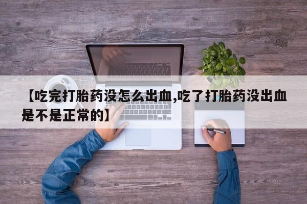 堕胎药怎么购买【吃完打胎药没怎么出血,吃了打胎药没出血是不是正常的】
