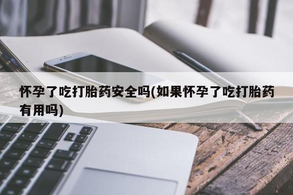 堕胎药怎么购买怀孕了吃打胎药安全吗(如果怀孕了吃打胎药有用吗)