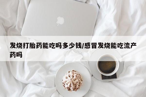 堕胎药怎么购买发烧打胎药能吃吗多少钱/感冒发烧能吃流产药吗