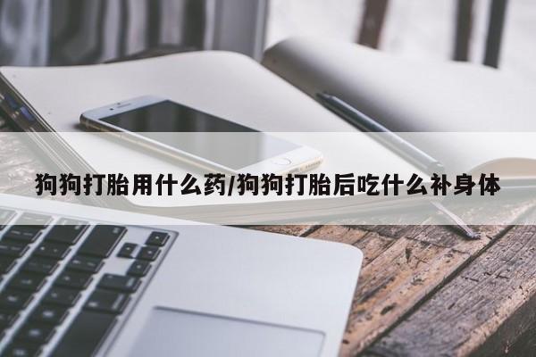 堕胎药怎么购买狗狗打胎用什么药/狗狗打胎后吃什么补身体