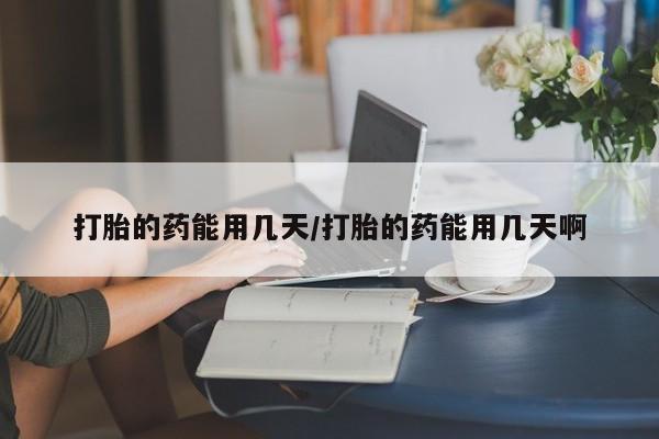 堕胎药怎么购买打胎的药能用几天/打胎的药能用几天啊