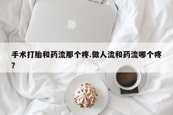 堕胎药怎么购买手术打胎和药流那个疼.做人流和药流哪个疼？