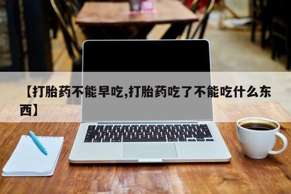 堕胎药怎么购买【打胎药不能早吃,打胎药吃了不能吃什么东西】