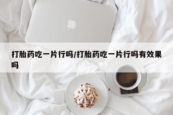 堕胎药怎么购买打胎药吃一片行吗/打胎药吃一片行吗有效果吗