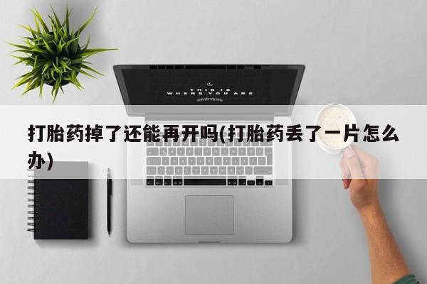 堕胎药怎么购买打胎药掉了还能再开吗(打胎药丢了一片怎么办)