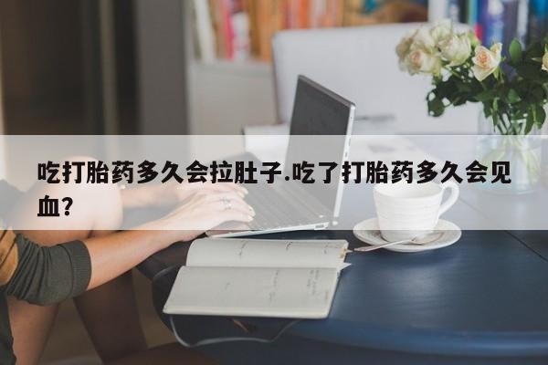堕胎药怎么购买吃打胎药多久会拉肚子.吃了打胎药多久会见血？