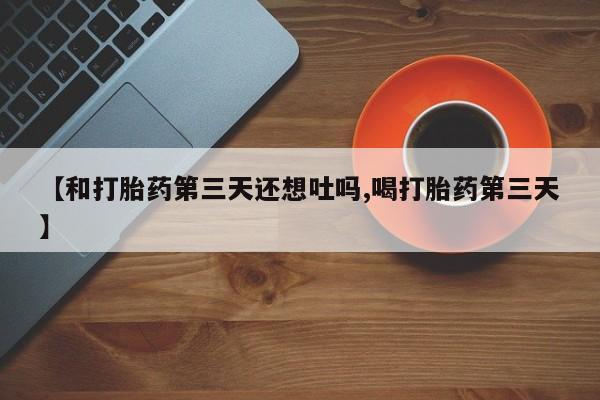 堕胎药怎么购买【和打胎药第三天还想吐吗,喝打胎药第三天】