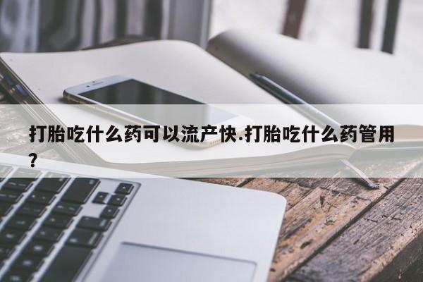 堕胎药怎么购买打胎吃什么药可以流产快.打胎吃什么药管用？