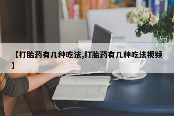堕胎药怎么购买【打胎药有几种吃法,打胎药有几种吃法视频】