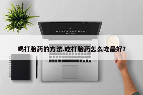 堕胎药怎么购买喝打胎药的方法.吃打胎药怎么吃最好？