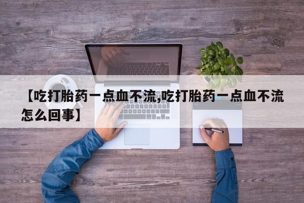 堕胎药怎么购买【吃打胎药一点血不流,吃打胎药一点血不流怎么回事】