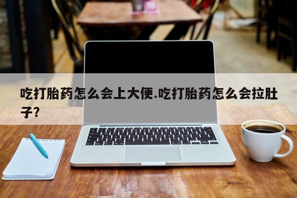 堕胎药怎么购买吃打胎药怎么会上大便.吃打胎药怎么会拉肚子？