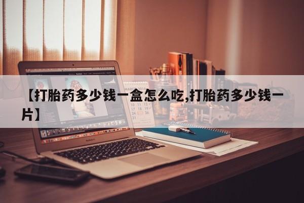 堕胎药怎么购买【打胎药多少钱一盒怎么吃,打胎药多少钱一片】