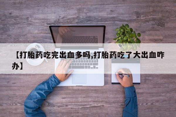 堕胎药怎么购买【打胎药吃完出血多吗,打胎药吃了大出血咋办】