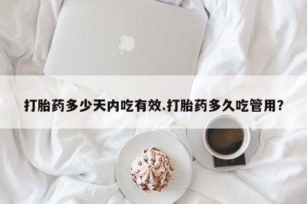 堕胎药怎么购买打胎药多少天内吃有效.打胎药多久吃管用？