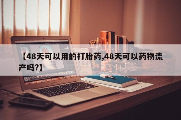 堕胎药怎么购买【48天可以用的打胎药,48天可以药物流产吗?】